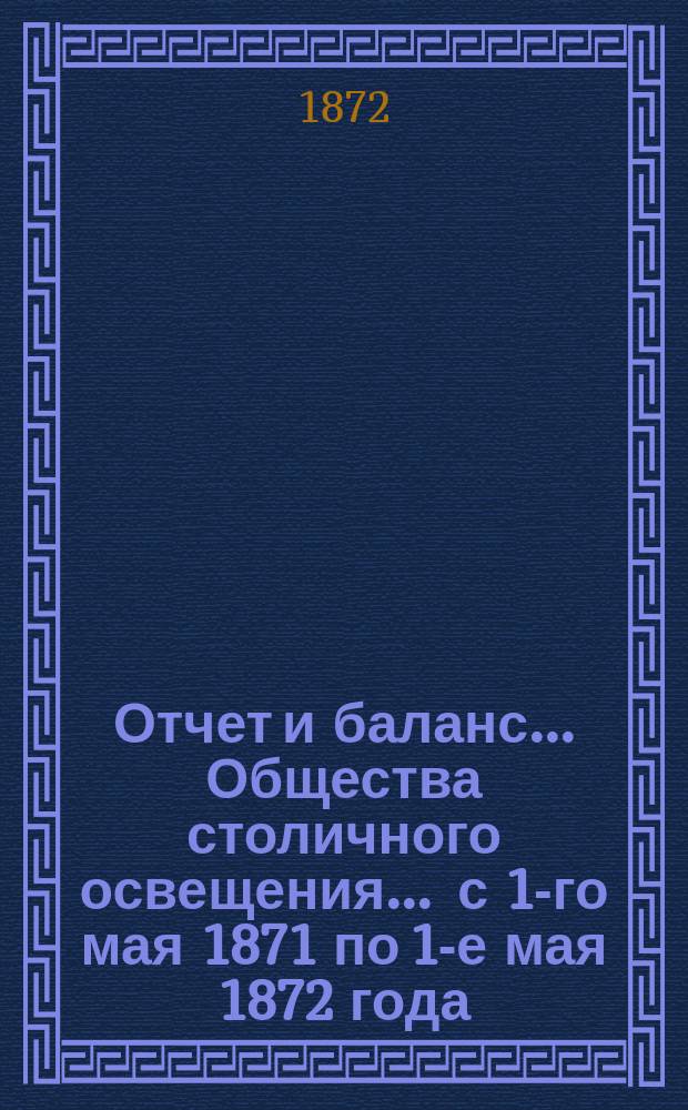 Отчет и баланс... Общества столичного освещения... ... с 1-го мая 1871 по 1-е мая 1872 года