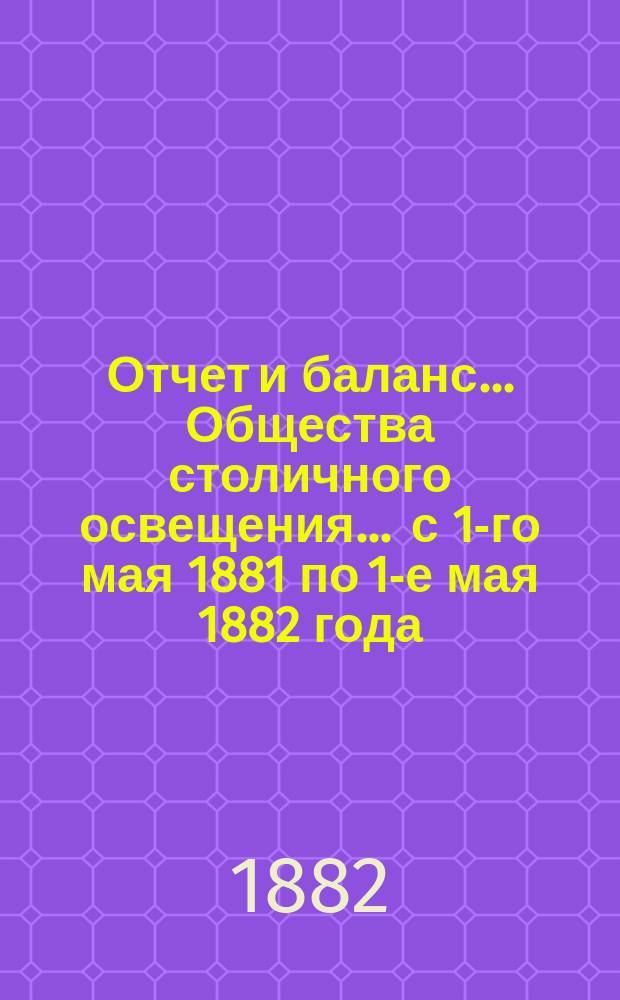 Отчет и баланс... Общества столичного освещения... ... с 1-го мая 1881 по 1-е мая 1882 года