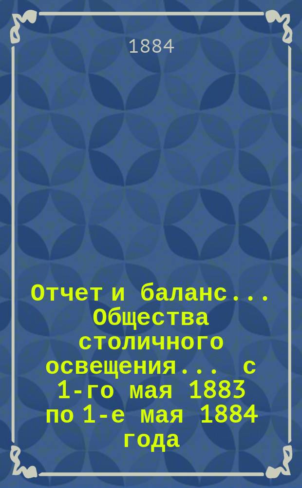 Отчет и баланс... Общества столичного освещения... ... с 1-го мая 1883 по 1-е мая 1884 года