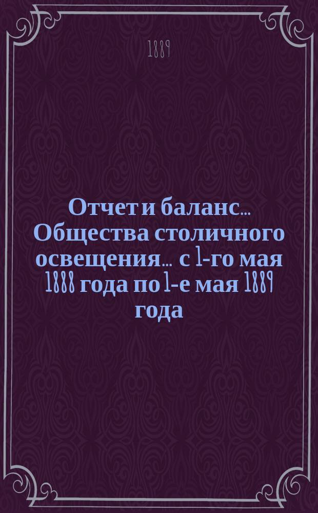Отчет и баланс... Общества столичного освещения... ... с 1-го мая 1888 года по 1-е мая 1889 года