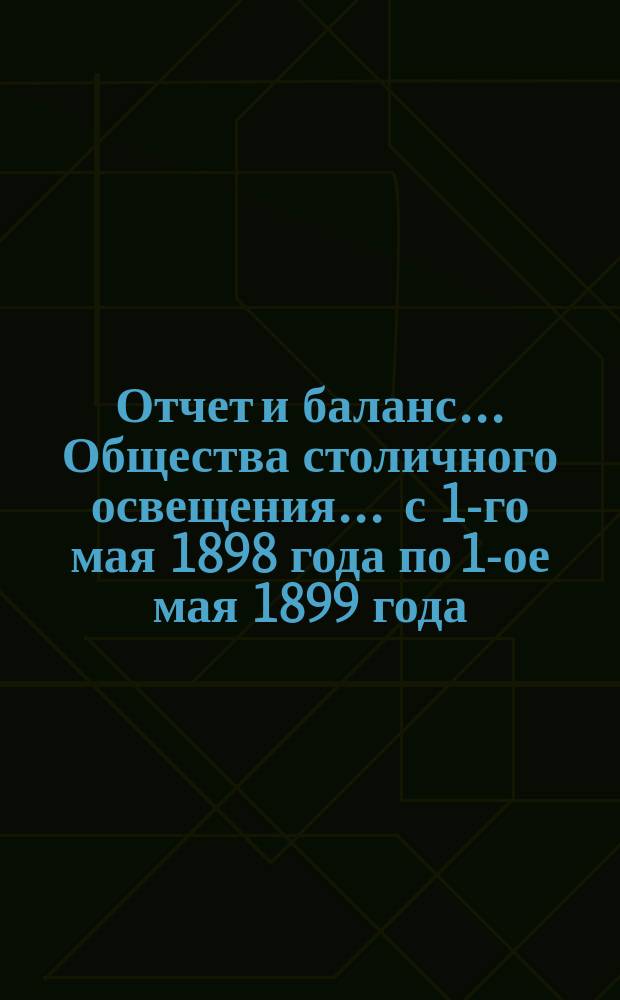 Отчет и баланс... Общества столичного освещения... ... с 1-го мая 1898 года по 1-ое мая 1899 года