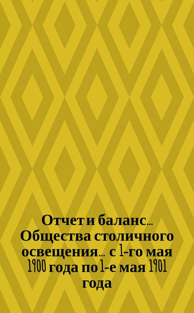Отчет и баланс... Общества столичного освещения... ... с 1-го мая 1900 года по 1-е мая 1901 года