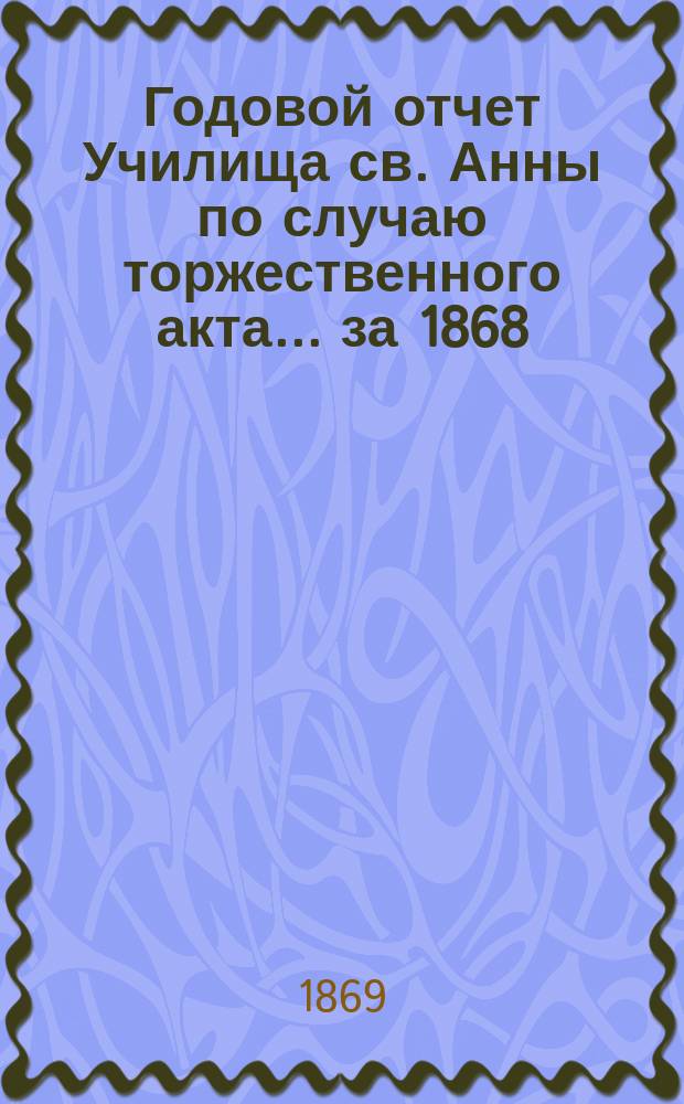 Годовой отчет Училища св. Анны по случаю торжественного акта... [за 1868/69 учеб. год]