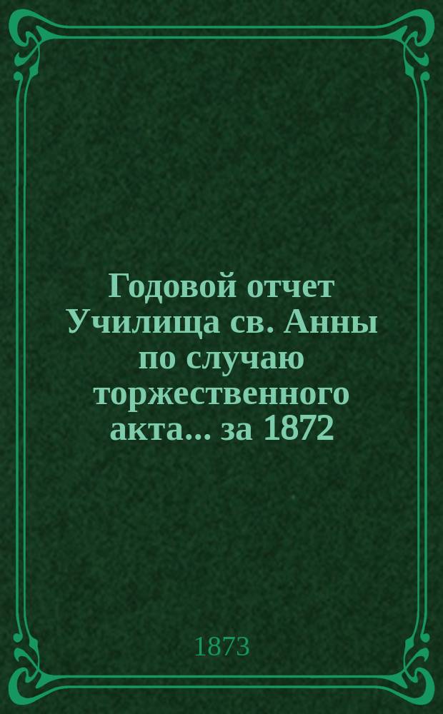 Годовой отчет Училища св. Анны по случаю торжественного акта... [за 1872/73 учеб. год]