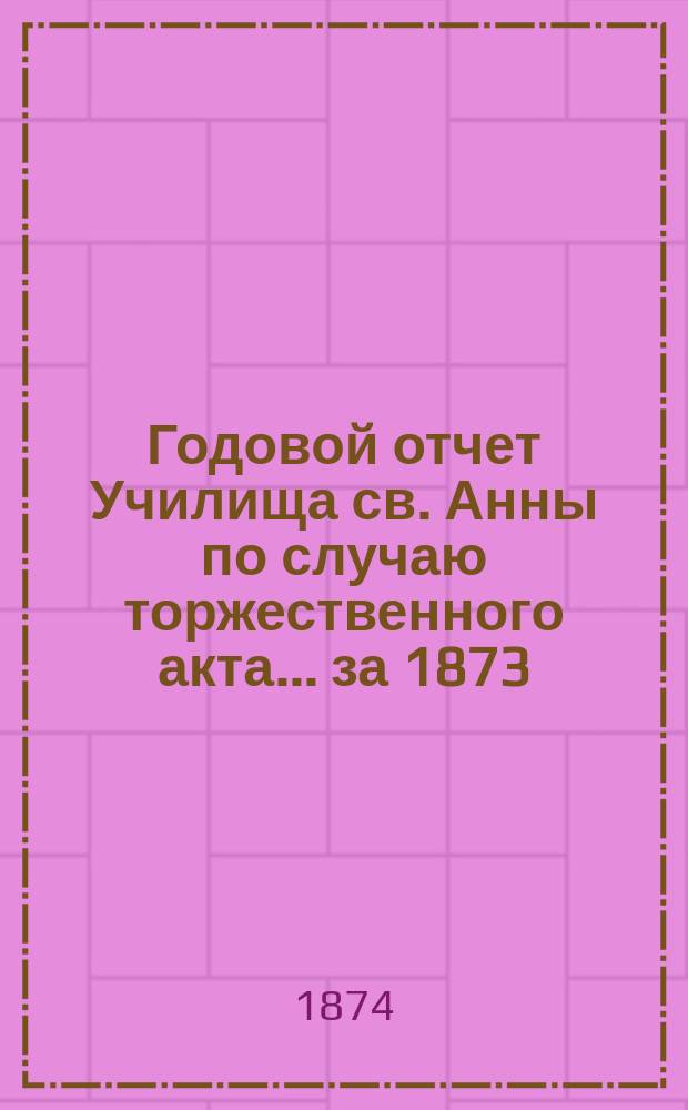 Годовой отчет Училища св. Анны по случаю торжественного акта... [за 1873/74 учеб. год]