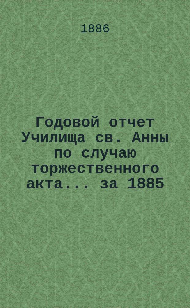 Годовой отчет Училища св. Анны по случаю торжественного акта... [за 1885/86 учеб. год]