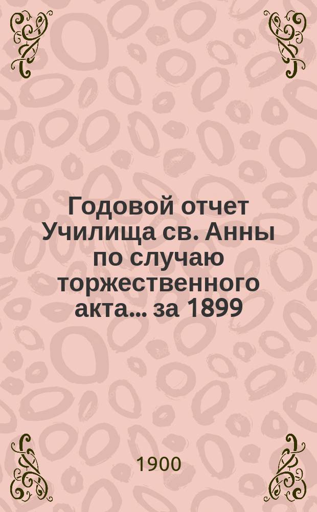 Годовой отчет Училища св. Анны по случаю торжественного акта... [за 1899/1900 учеб. год]