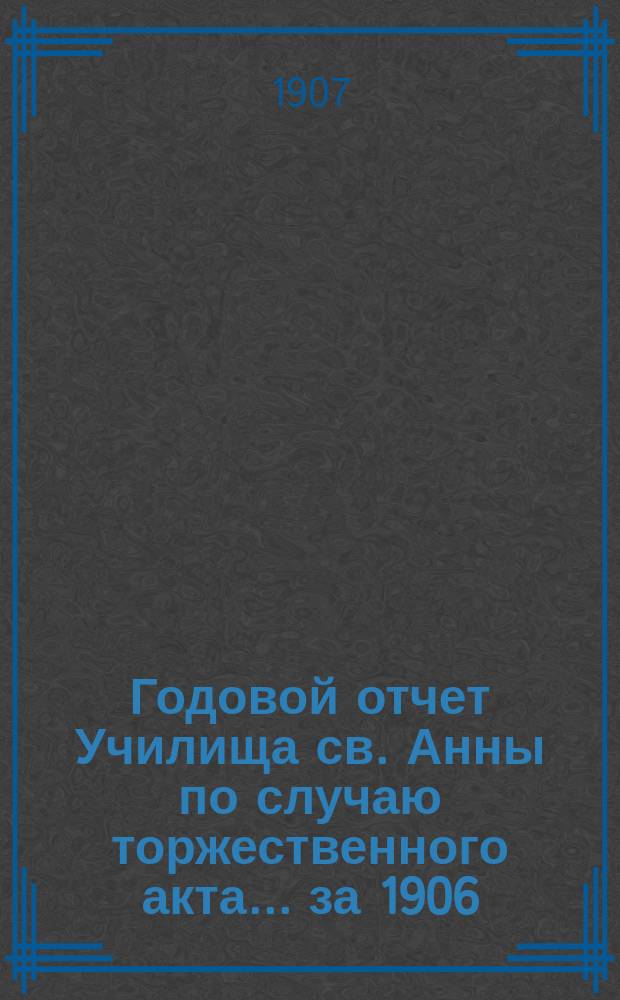 Годовой отчет Училища св. Анны по случаю торжественного акта... [за 1906/07 учеб. год]