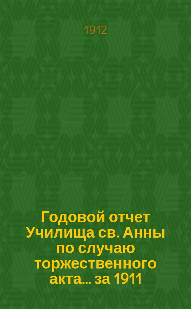 Годовой отчет Училища св. Анны по случаю торжественного акта... [за 1911/12 учеб. год]