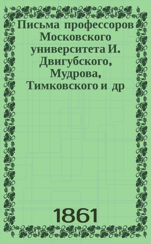 Письма профессоров Московского университета [И. Двигубского, Мудрова, Тимковского и др.] к попечителю Московского учебного округа М.Н. Муравьеву