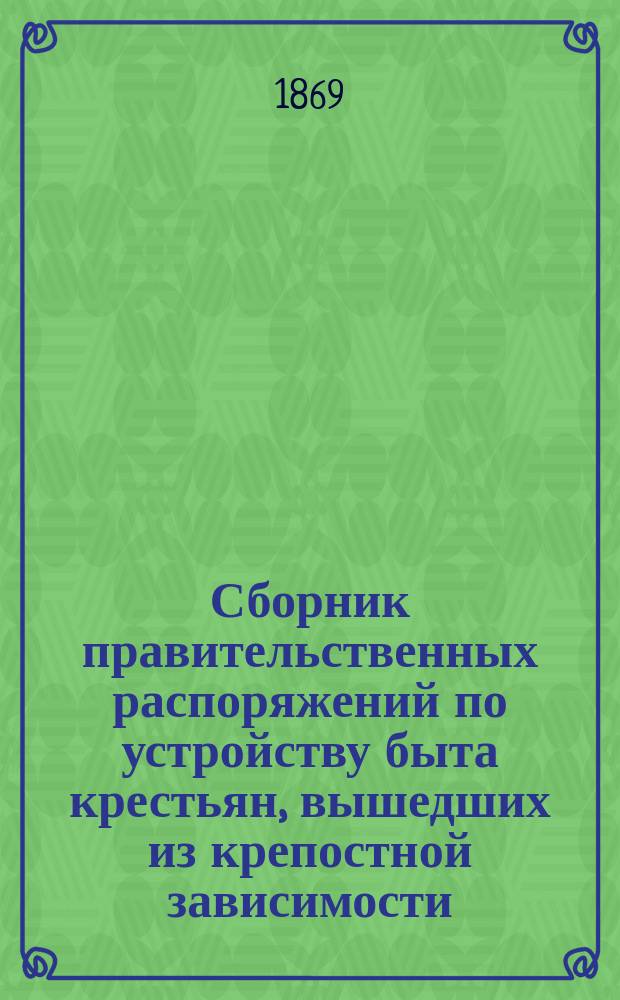 Сборник правительственных распоряжений по устройству быта крестьян, вышедших из крепостной зависимости : Т. 1. Т. 9. Ч. 2-я : С 1-го июля 1868 года по 1-е января 1869 года