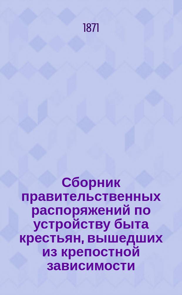 Сборник правительственных распоряжений по устройству быта крестьян, вышедших из крепостной зависимости : Т. 1. Т. 11 : С 1 января 1870 по 1 января 1871 года