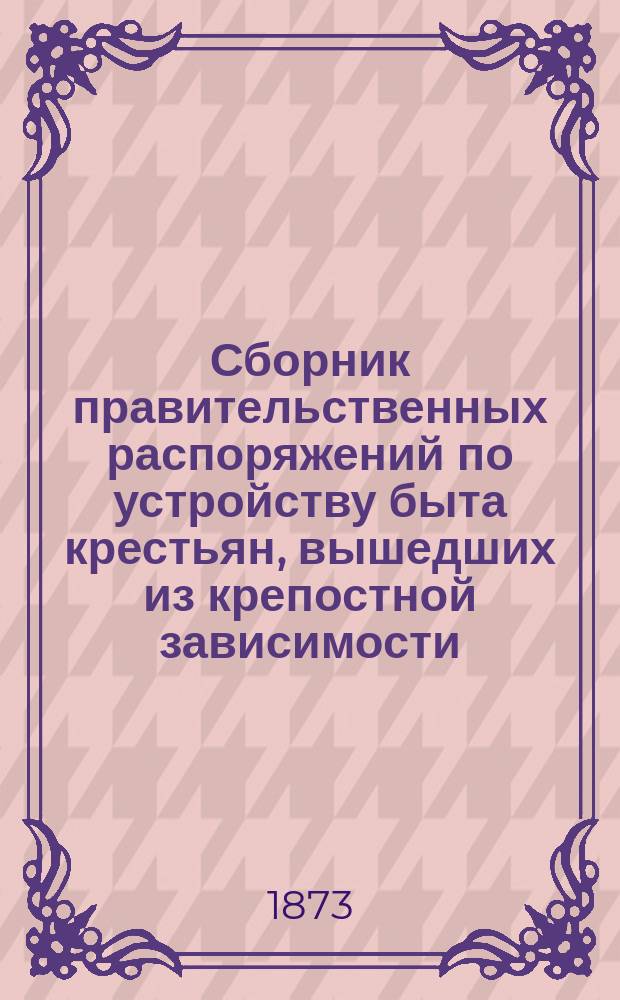 Сборник правительственных распоряжений по устройству быта крестьян, вышедших из крепостной зависимости : Т. 1. Т. 12 : С 1 января 1871 по 1 января 1873 года