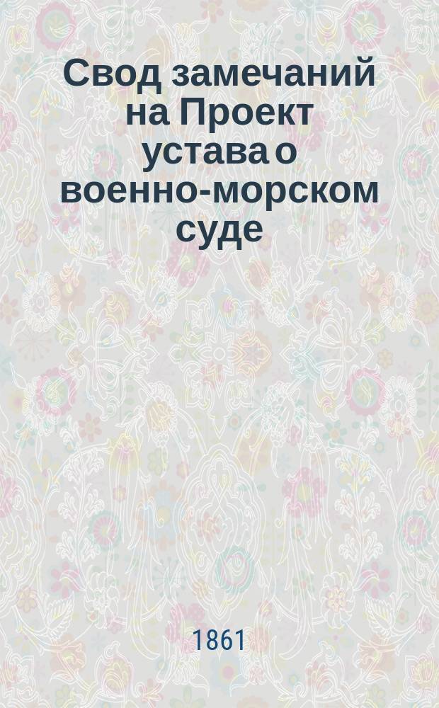 Свод замечаний на Проект устава о военно-морском суде : Ч. 1. Ч. 1 : Отзывы о замечания разных лиц в алфавитном порядке