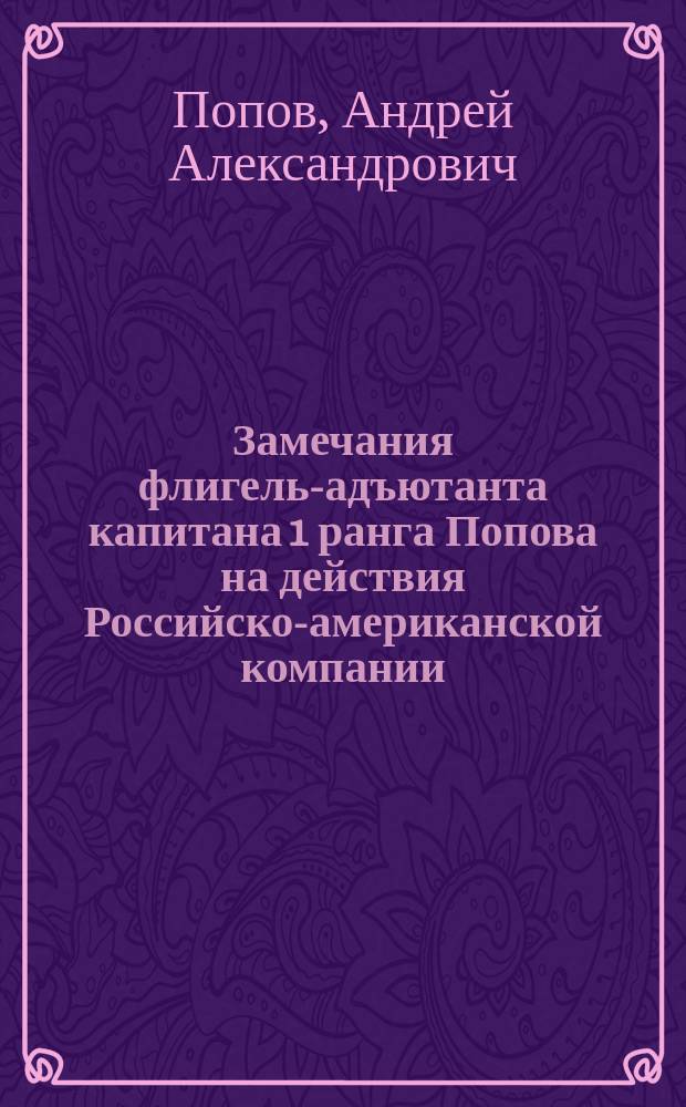 Замечания флигель-адъютанта капитана 1 ранга Попова на действия Российско-американской компании, помещенные в апрельской книжке Морского сборника 1860 года № 4. Объяснения на сии замечания Главного правления Российско-американской компании, помещенные в № 113 Северной пчелы 1860 года
