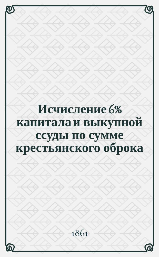 Исчисление 6% капитала и выкупной ссуды по сумме крестьянского оброка