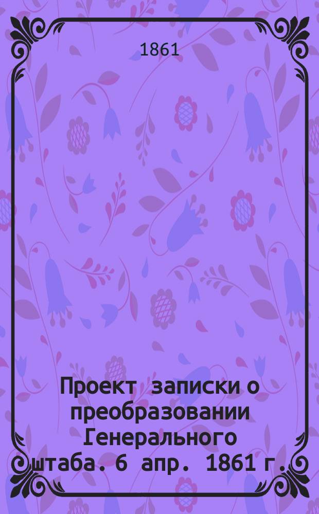 Проект записки о преобразовании Генерального штаба. 6 апр. 1861 г.