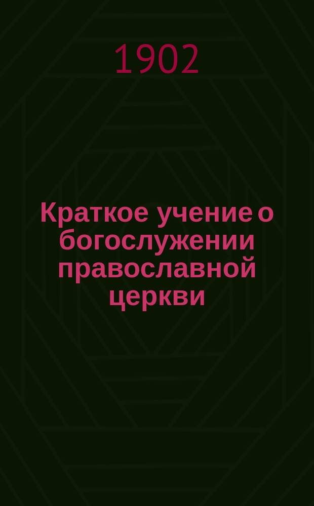 Краткое учение о богослужении православной церкви : Сост. по новой программе для испытания желающих получить от гимназий аттестат в знании предметов гимназического курса законоучителем Ин-та Корпуса горн. инженеров и Ларинской гимназии, свящ. магистром Александром Рудаковым