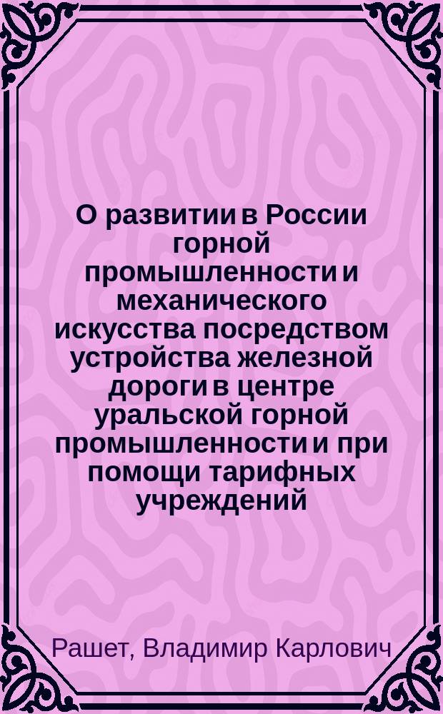 О развитии в России горной промышленности и механического искусства посредством устройства железной дороги в центре уральской горной промышленности и при помощи тарифных учреждений