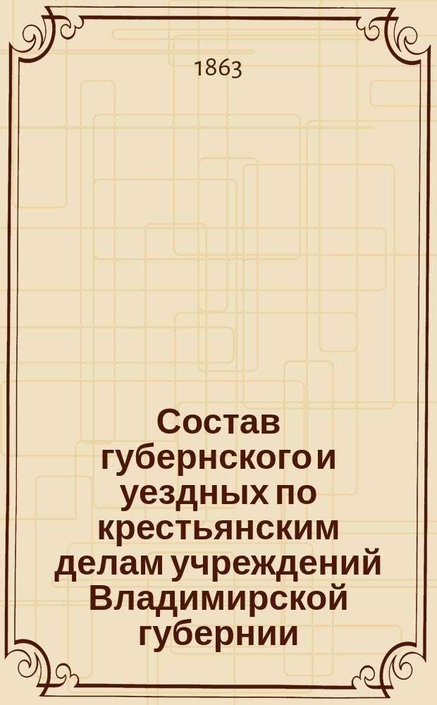 Состав губернского и уездных по крестьянским делам учреждений Владимирской губернии... ... По 1 июля 1863 г.