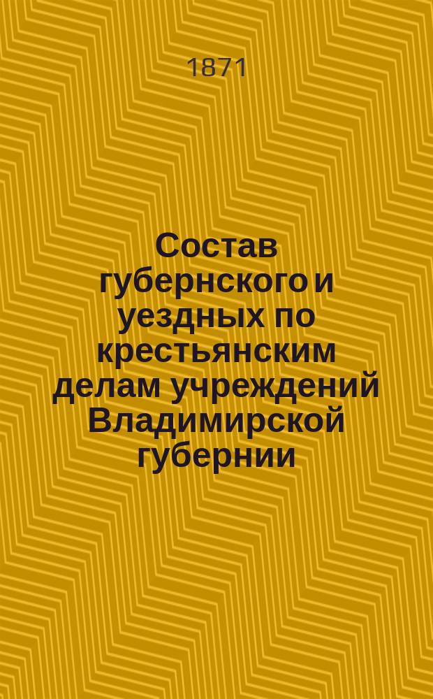 Состав губернского и уездных по крестьянским делам учреждений Владимирской губернии... ... По 1 января 1871 г.