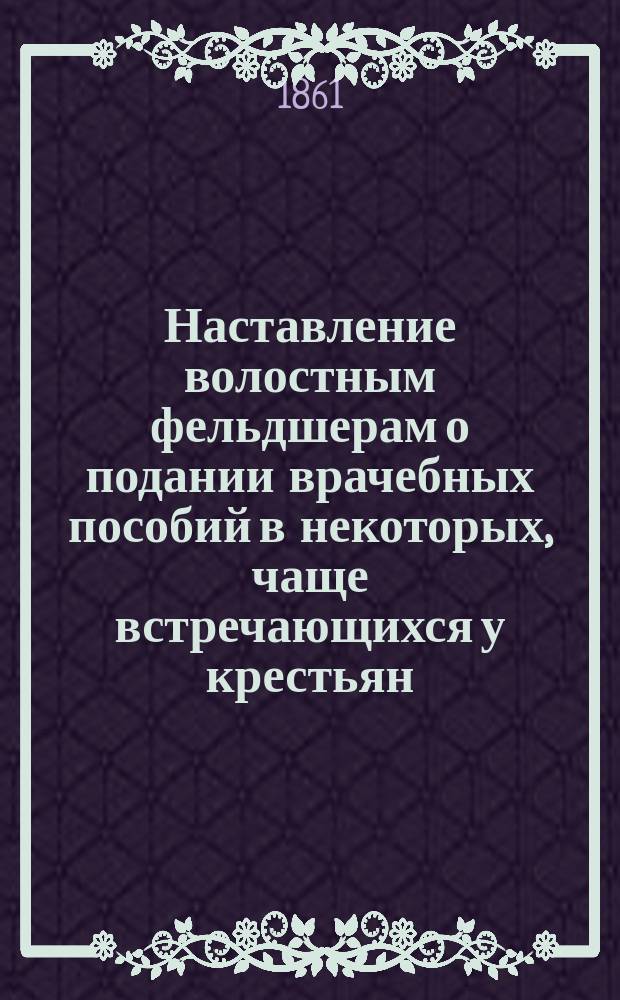 Наставление волостным фельдшерам о подании врачебных пособий в некоторых, чаще встречающихся у крестьян, спорадических болезнях, составленное новгородским губернским врачом Ведомства государственных имуществ доктором медицины С. Чорбиным