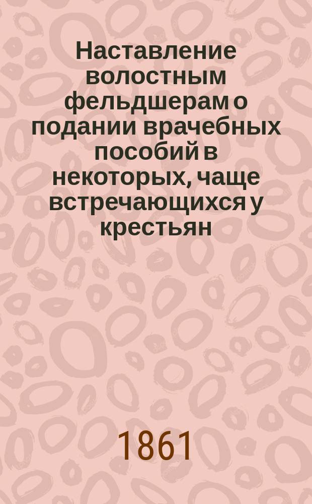 Наставление волостным фельдшерам о подании врачебных пособий в некоторых, чаще встречающихся у крестьян, спорадических болезнях, составленное новгородским губернским врачом Ведомства государственных имуществ доктором медицины С. Чорбиным. Вып. 1
