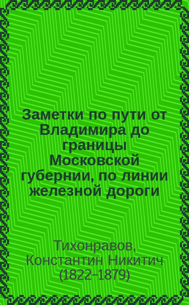 Заметки по пути от Владимира до границы Московской губернии, по линии железной дороги : извлечение из № 34 неофициальной части Владимирских губернских ведомостей. 1861 г