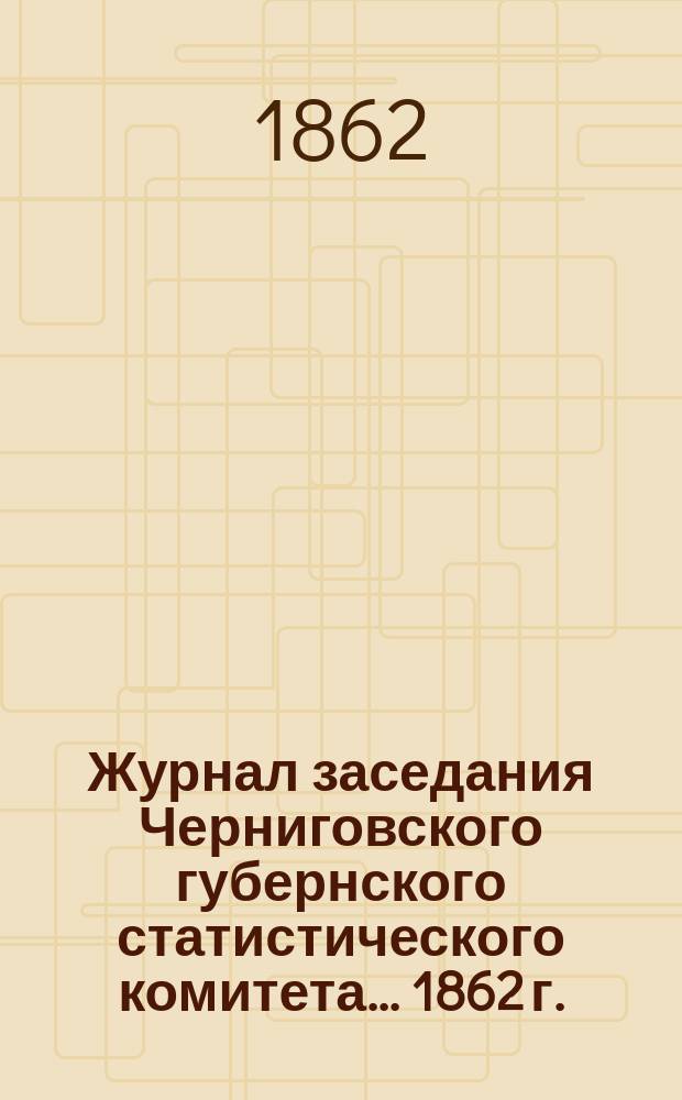 Журнал заседания Черниговского губернского статистического комитета... 1862 г.