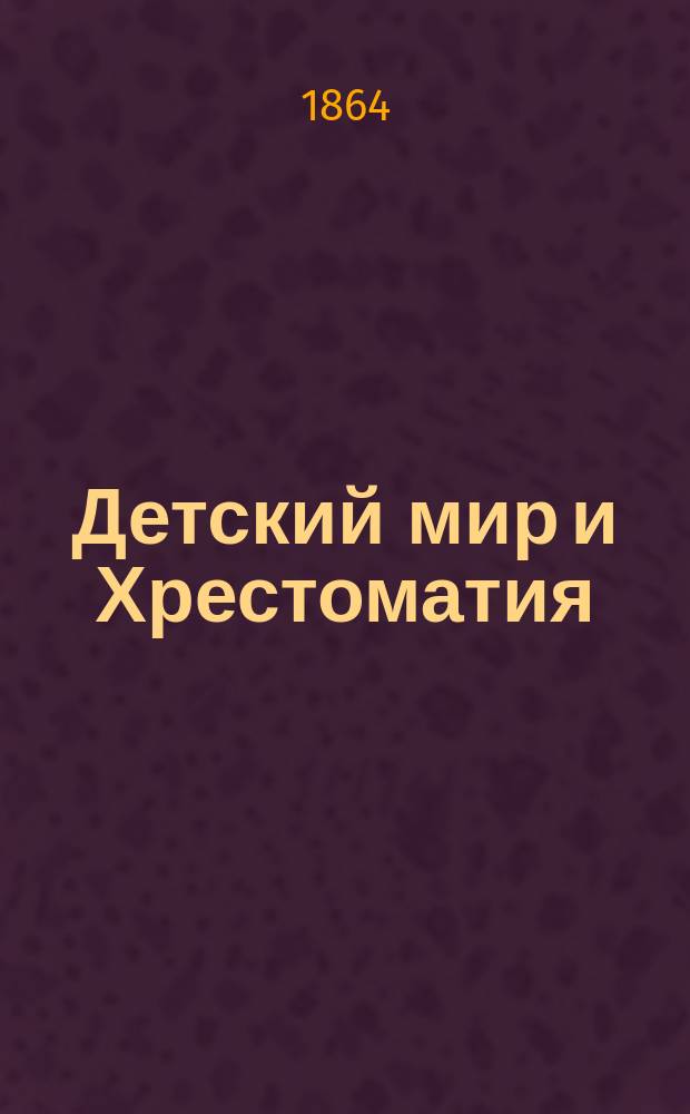 Детский мир и Хрестоматия : Кн. для клас. чтения, приспособл. к постеп. умств. упр. и нагляд. знакомству с предметами природы : (Назначается для детей от 8 до 12 лет)