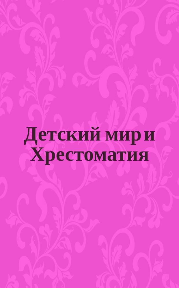 Детский мир и Хрестоматия : Кн. для клас. чтения, приспособл. к постеп. умств. упр. и нагляд. знакомству с предметами природы : (Назначается для детей от 8 до 12 лет)