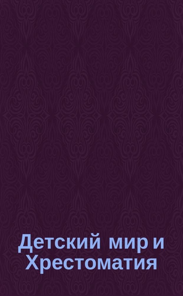 Детский мир и Хрестоматия : Кн. для клас. чтения, приспособл. к постеп. умств. упр. и нагляд. знакомству с предметами природы : (Назначается для детей от 8 до 12 лет)