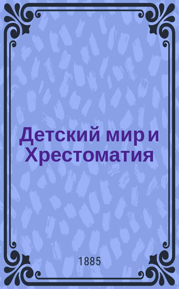 Детский мир и Хрестоматия : Кн. для клас. чтения, приспособл. к постеп. умств. упр. и нагляд. знакомству с предметами природы : (Назначается для детей от 8 до 12 лет)
