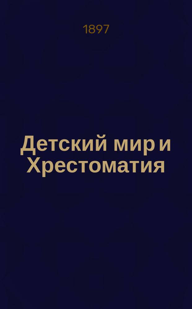 Детский мир и Хрестоматия : Кн. для клас. чтения, приспособл. к постеп. умств. упр. и нагляд. знакомству с предметами природы : (Назначается для детей от 8 до 12 лет)
