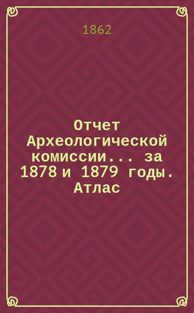 Отчет Археологической комиссии... за 1878 и 1879 годы. Атлас : Атлас