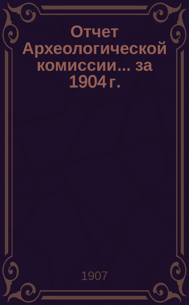Отчет Археологической комиссии... за 1904 г.