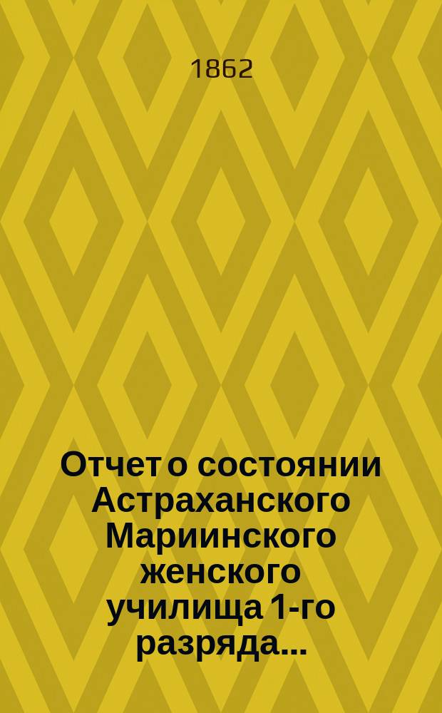Отчет о состоянии Астраханского Мариинского женского училища 1-го разряда...