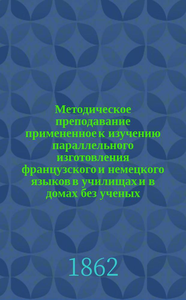 Методическое преподавание примененное к изучению параллельного изготовления французского и немецкого языков в училищах и в домах без ученых, не всем доступных учителей, для содействования в просвещении всего русского народа и изданное В. Бари : Ч. 1. Ч. 1 : Техника