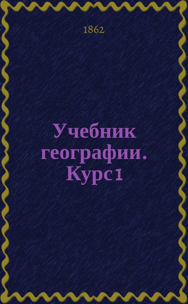 Учебник географии. Курс 1 : Содержащий предварительные понятия и обозрение частей света по их природе и народонаселению
