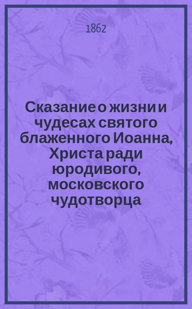 Сказание о жизни и чудесах святого блаженного Иоанна, Христа ради юродивого, московского чудотворца : Сост. авт. описания Покровского Василия Блаженного собора