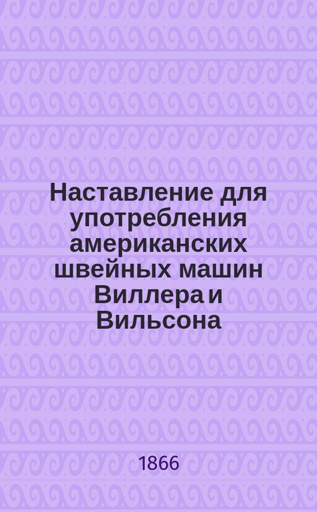 Наставление для употребления американских швейных машин Виллера и Вильсона