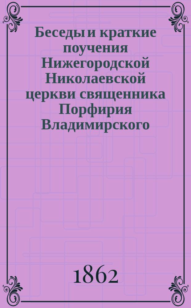 Беседы и краткие поучения Нижегородской Николаевской церкви священника Порфирия Владимирского : В 2 ч. Ч. 2 : Краткие поучения на евангельские повествования о некоторых чудесах господа нашего Иисуса Христа - краткие поучения на некоторые праздничные дни