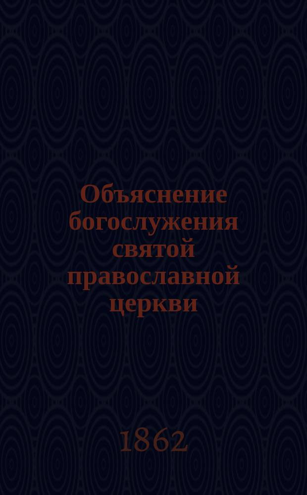 Объяснение богослужения святой православной церкви : Поучения священника к своим духов. детям. Ч. 1-2