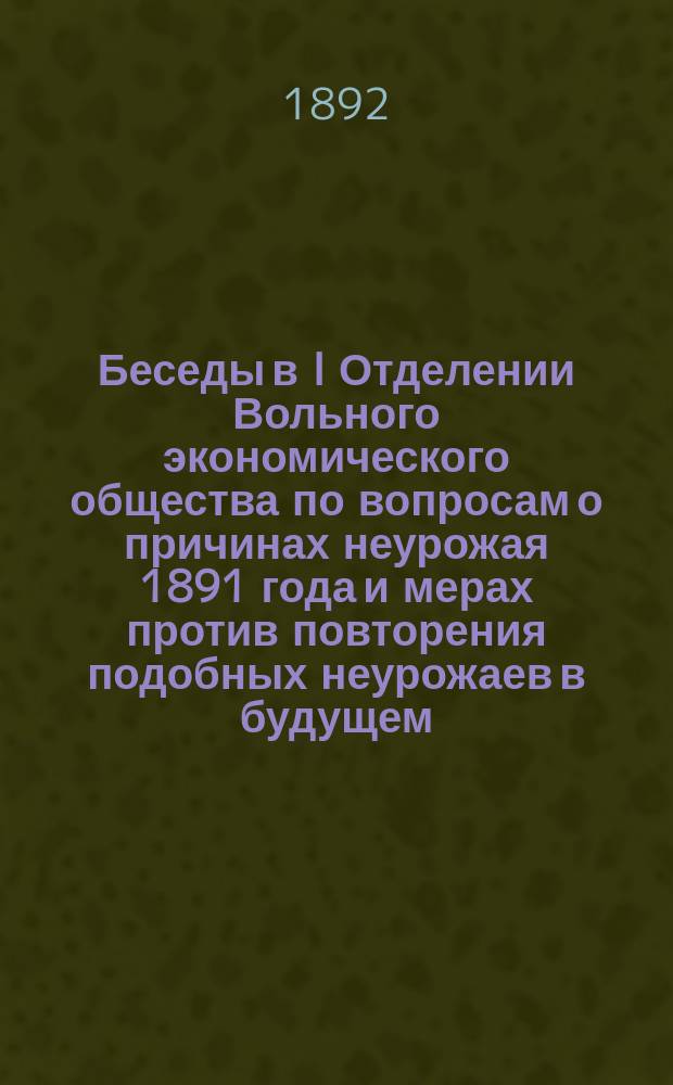 Беседы в I Отделении Вольного экономического общества по вопросам о причинах неурожая 1891 года и мерах против повторения подобных неурожаев в будущем : [Беседа 1-5]. Беседа 4 : 13 февраля 1892 года ; Беседа 5. 5 марта 1892 года