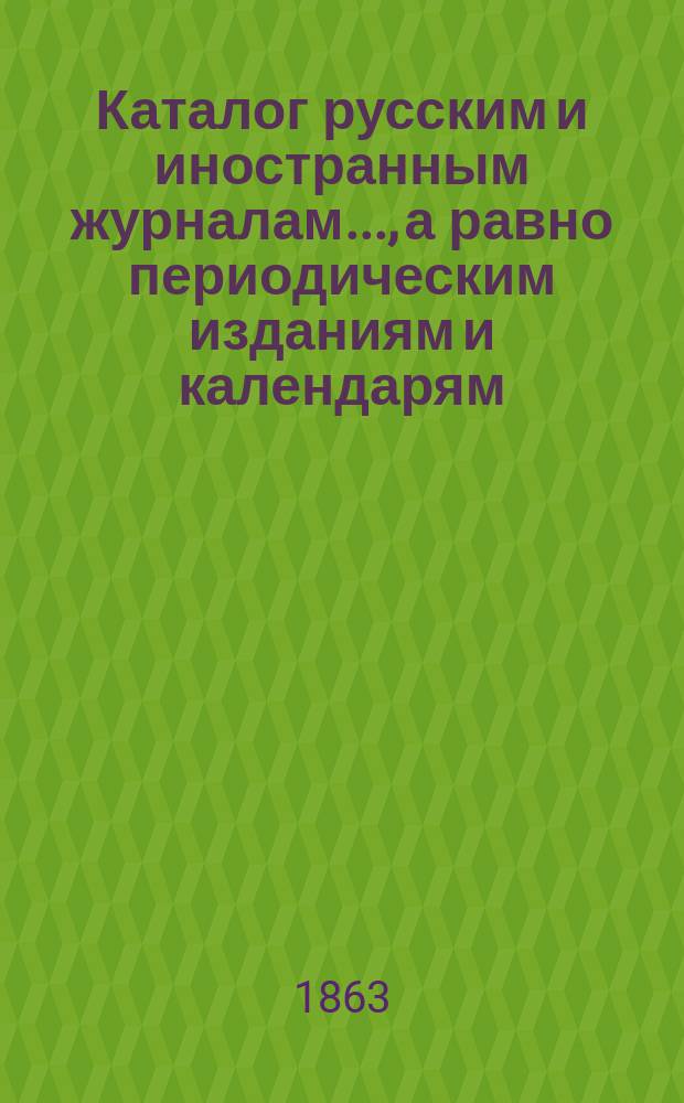 Каталог русским и иностранным журналам..., а равно периодическим изданиям и календарям, которые можно получать посредством книжного магазина Маврикия Осиповича Вольфа. ... на 1864 год