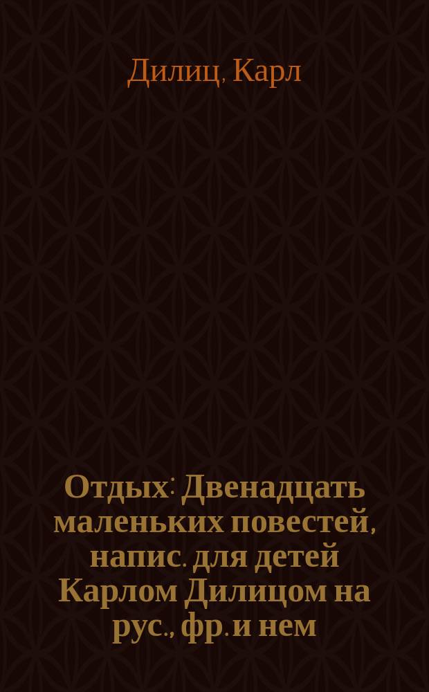Отдых : Двенадцать маленьких повестей, напис. для детей Карлом Дилицом на рус., фр. и нем. яз