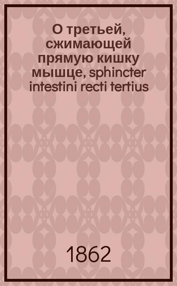 О третьей, сжимающей прямую кишку мышце, sphincter intestini recti tertius : Дис. на степ. д-ра мед. лекаря Карла Гепнера, ассист. практ. анатомии при Имп. Мед.-хирург. акад