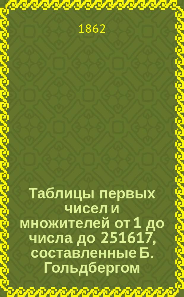 Таблицы первых чисел и множителей от 1 до числа до 251617, составленные Б. Гольдбергом