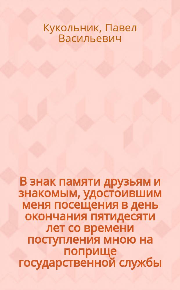 В знак памяти друзьям и знакомым, удостоившим меня посещения в день окончания пятидесяти лет со времени поступления мною на поприще государственной службы