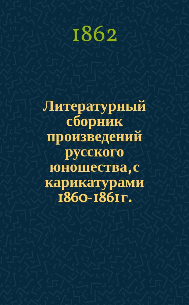 [Литературный сборник произведений русского юношества, с карикатурами 1860-1861 г.